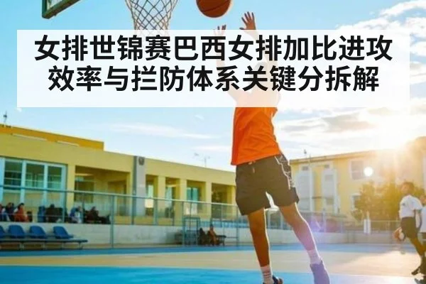 女排世锦赛巴西女排加比进攻效率与拦防体系关键分拆解