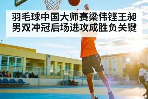 羽毛球中国大师赛梁伟铿王昶男双冲冠后场进攻成胜负关键