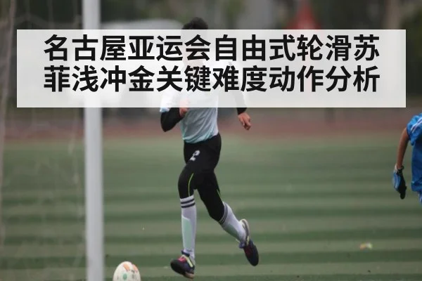名古屋亚运会自由式轮滑苏菲浅冲金关键难度动作分析