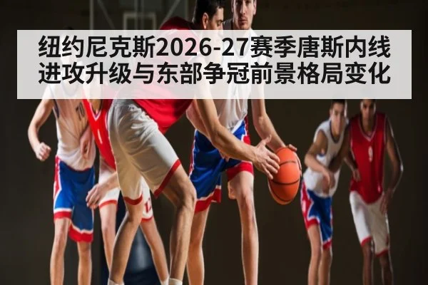 纽约尼克斯2026-27赛季唐斯内线进攻升级与东部争冠前景格局变化
