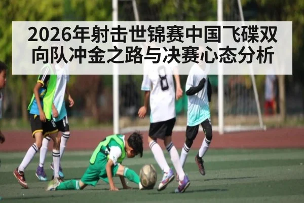 2026年射击世锦赛中国飞碟双向队冲金之路与决赛心态分析