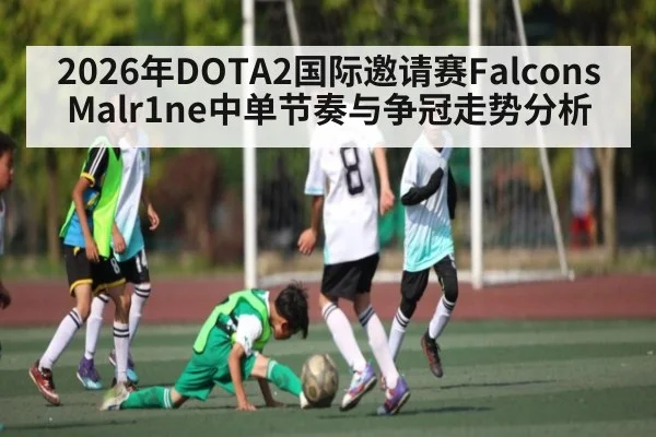 2026年DOTA2国际邀请赛Falcons Malr1ne中单节奏与争冠走势分析