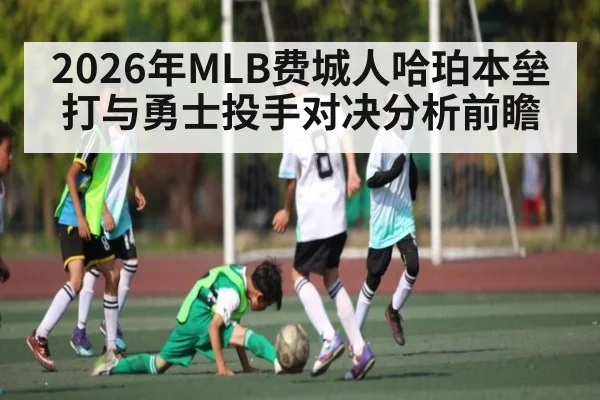 2026年MLB费城人哈珀本垒打与勇士投手对决分析前瞻