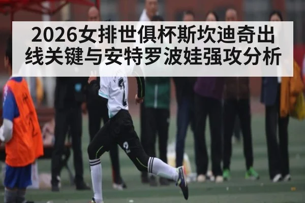 2026女排世俱杯斯坎迪奇出线关键与安特罗波娃强攻分析